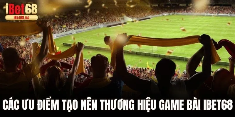 Các ưu điểm tạo nên thương hiệu game bài Ibet68